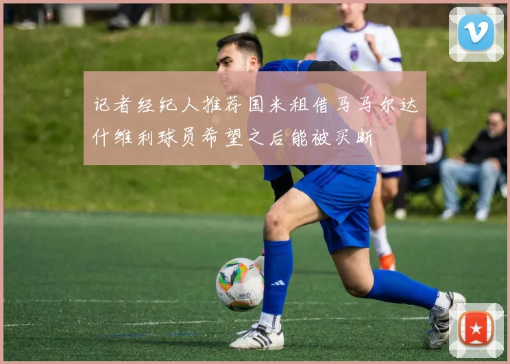 记者经纪人推荐国米租借马马尔达什维利球员希望之后能被买断